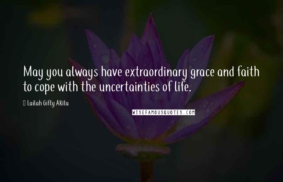 Lailah Gifty Akita Quotes: May you always have extraordinary grace and faith to cope with the uncertainties of life.