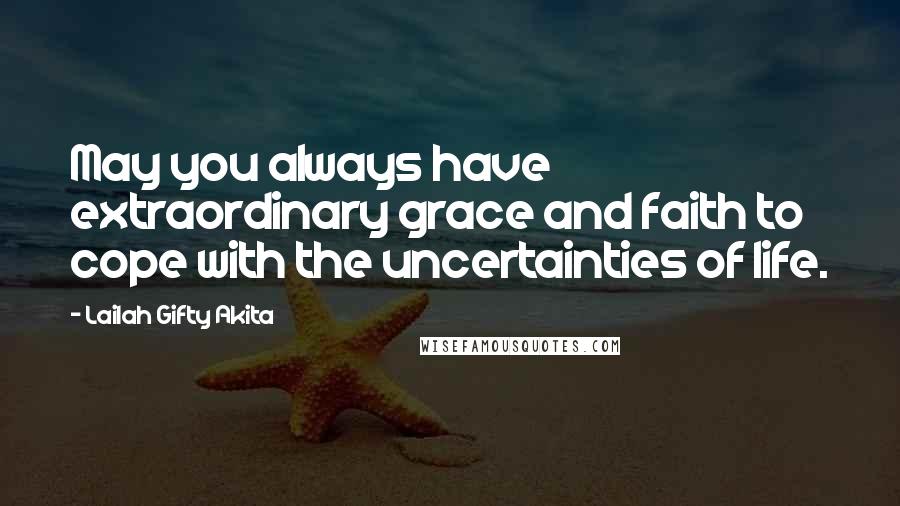 Lailah Gifty Akita Quotes: May you always have extraordinary grace and faith to cope with the uncertainties of life.