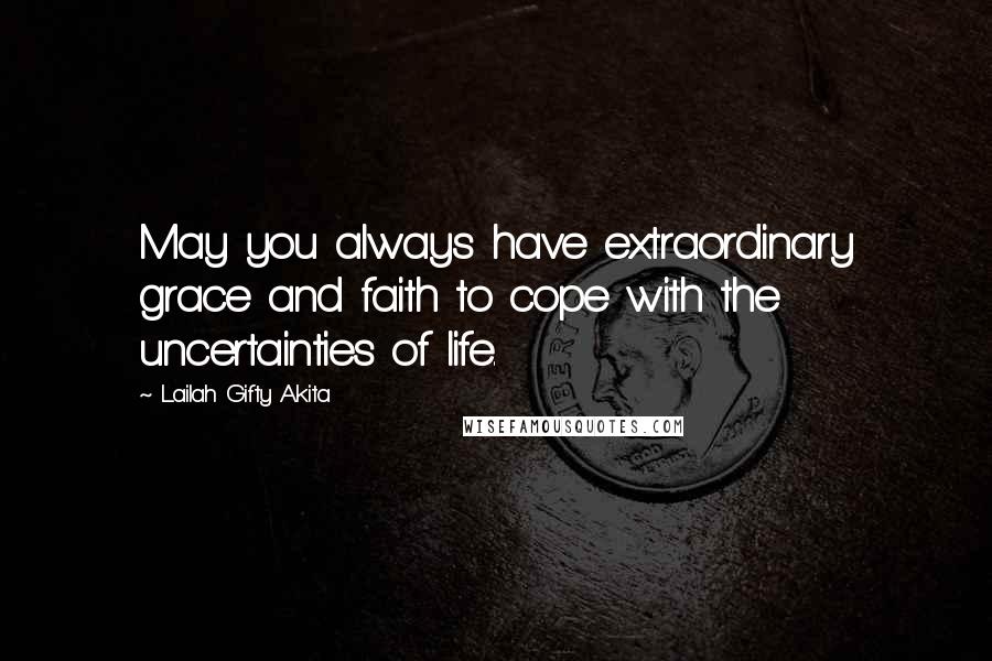 Lailah Gifty Akita Quotes: May you always have extraordinary grace and faith to cope with the uncertainties of life.