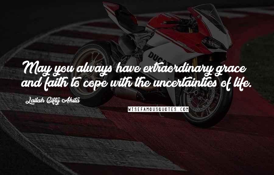 Lailah Gifty Akita Quotes: May you always have extraordinary grace and faith to cope with the uncertainties of life.