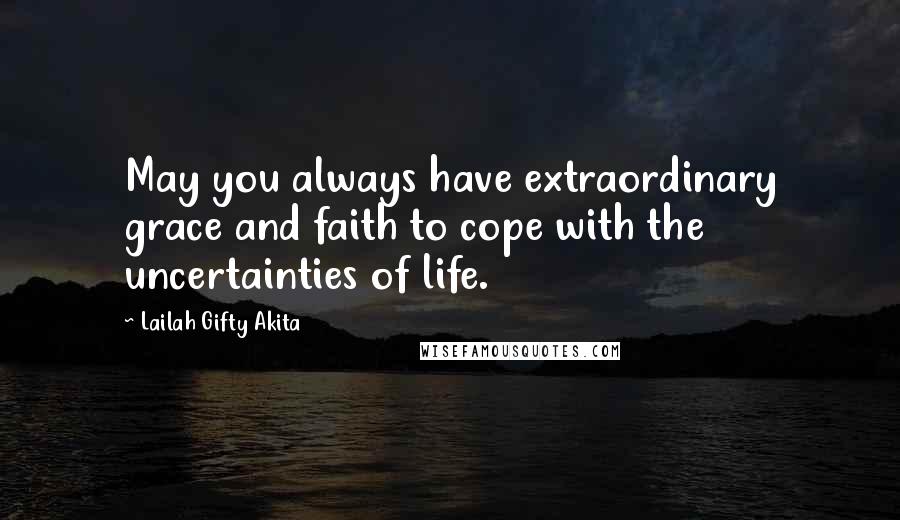 Lailah Gifty Akita Quotes: May you always have extraordinary grace and faith to cope with the uncertainties of life.