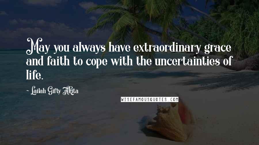 Lailah Gifty Akita Quotes: May you always have extraordinary grace and faith to cope with the uncertainties of life.