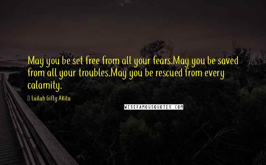 Lailah Gifty Akita Quotes: May you be set free from all your fears.May you be saved from all your troubles.May you be rescued from every calamity.