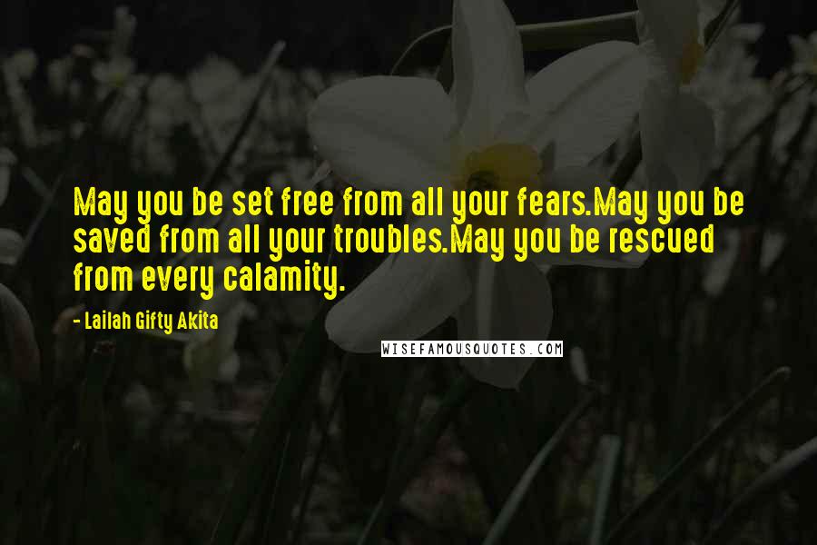 Lailah Gifty Akita Quotes: May you be set free from all your fears.May you be saved from all your troubles.May you be rescued from every calamity.