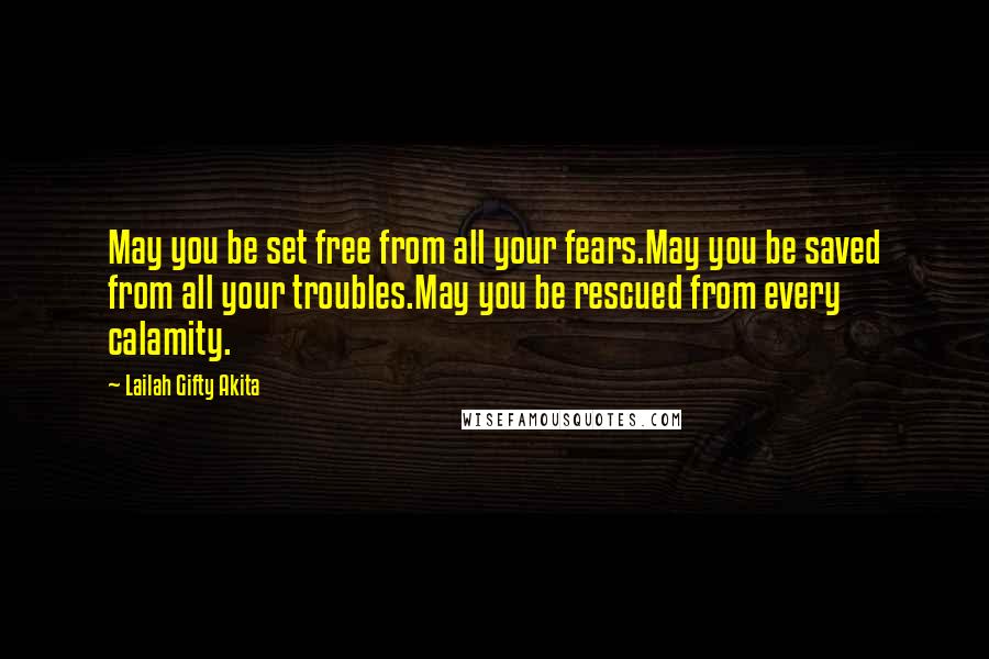 Lailah Gifty Akita Quotes: May you be set free from all your fears.May you be saved from all your troubles.May you be rescued from every calamity.