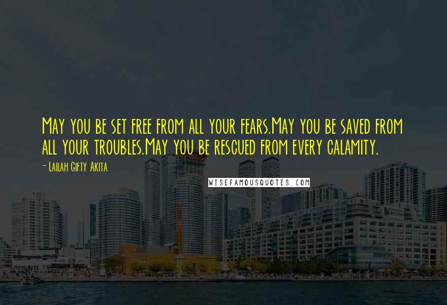 Lailah Gifty Akita Quotes: May you be set free from all your fears.May you be saved from all your troubles.May you be rescued from every calamity.