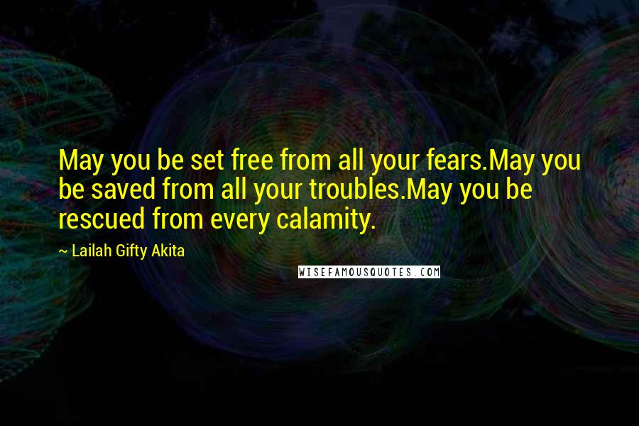 Lailah Gifty Akita Quotes: May you be set free from all your fears.May you be saved from all your troubles.May you be rescued from every calamity.