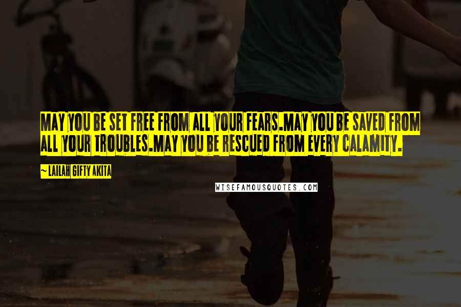 Lailah Gifty Akita Quotes: May you be set free from all your fears.May you be saved from all your troubles.May you be rescued from every calamity.