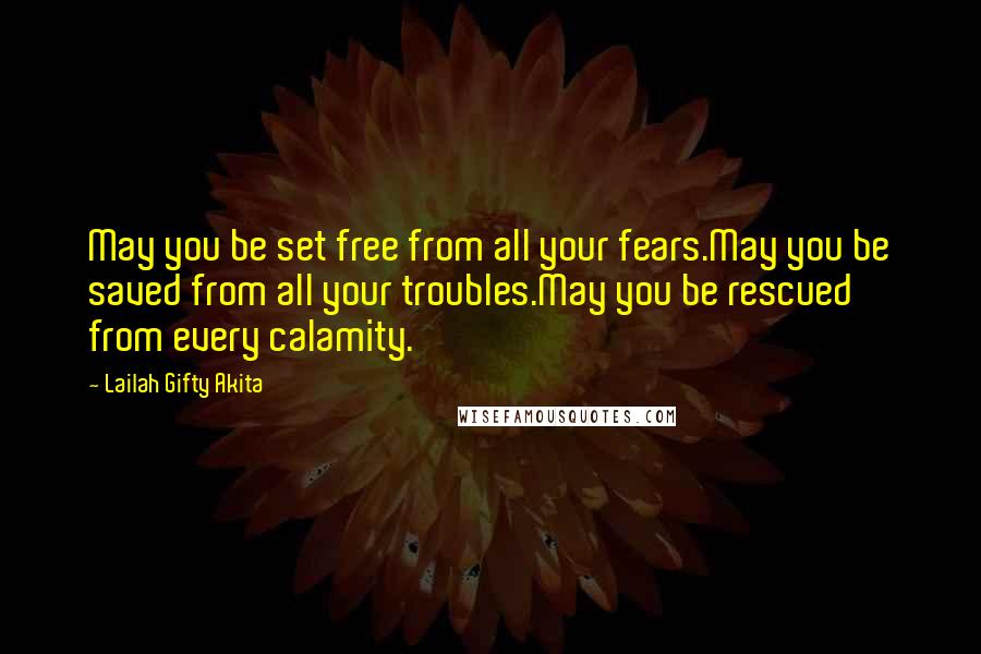 Lailah Gifty Akita Quotes: May you be set free from all your fears.May you be saved from all your troubles.May you be rescued from every calamity.