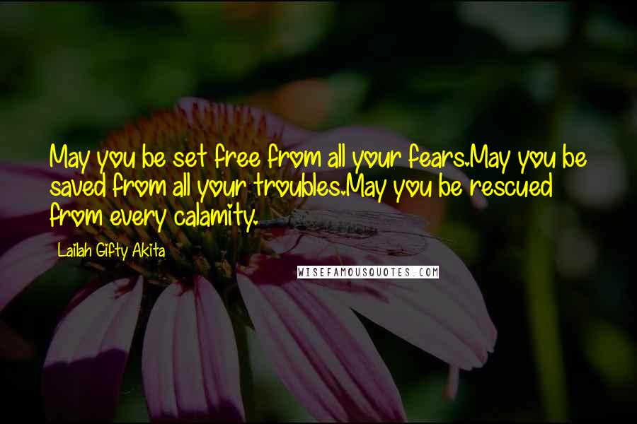 Lailah Gifty Akita Quotes: May you be set free from all your fears.May you be saved from all your troubles.May you be rescued from every calamity.
