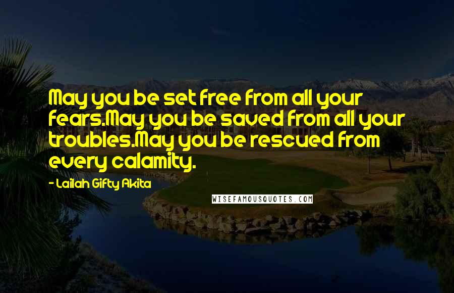 Lailah Gifty Akita Quotes: May you be set free from all your fears.May you be saved from all your troubles.May you be rescued from every calamity.