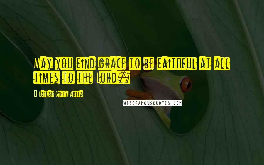 Lailah Gifty Akita Quotes: May you find grace to be faithful at all times to the Lord.