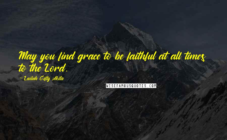 Lailah Gifty Akita Quotes: May you find grace to be faithful at all times to the Lord.