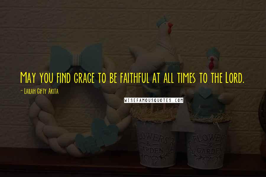 Lailah Gifty Akita Quotes: May you find grace to be faithful at all times to the Lord.