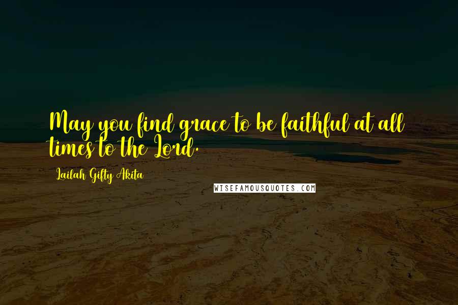 Lailah Gifty Akita Quotes: May you find grace to be faithful at all times to the Lord.