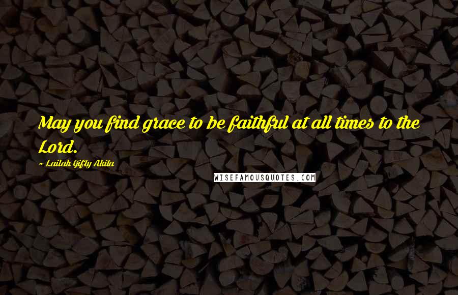 Lailah Gifty Akita Quotes: May you find grace to be faithful at all times to the Lord.