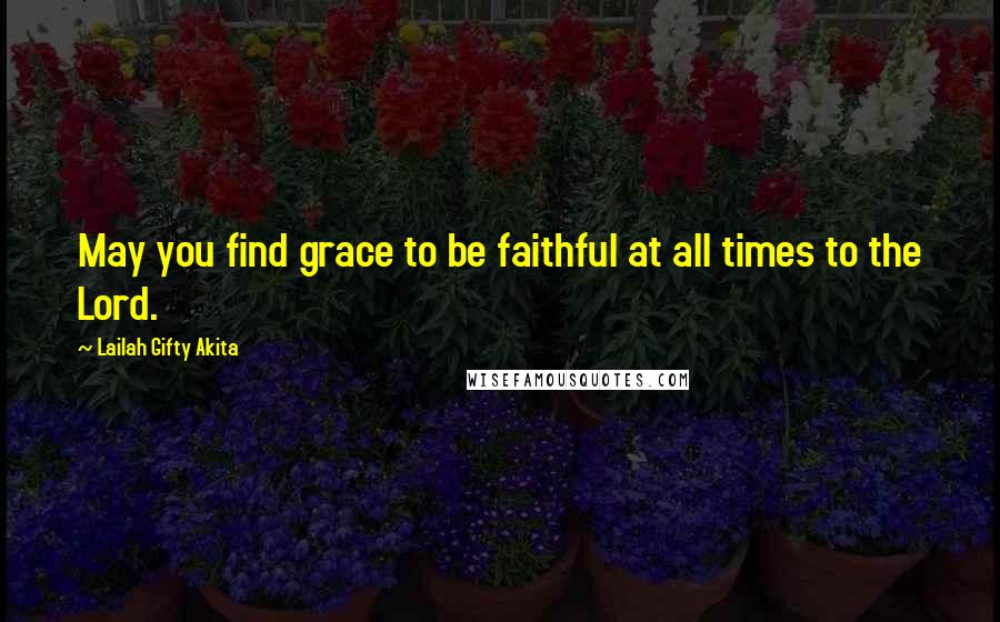 Lailah Gifty Akita Quotes: May you find grace to be faithful at all times to the Lord.