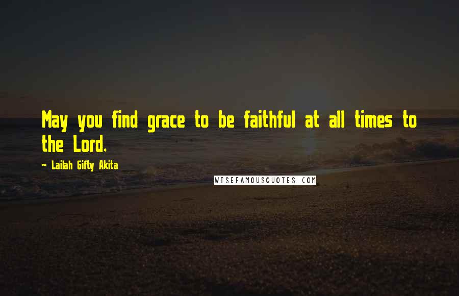 Lailah Gifty Akita Quotes: May you find grace to be faithful at all times to the Lord.