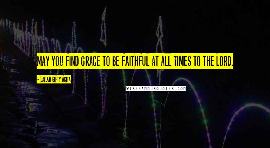 Lailah Gifty Akita Quotes: May you find grace to be faithful at all times to the Lord.