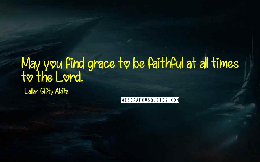 Lailah Gifty Akita Quotes: May you find grace to be faithful at all times to the Lord.