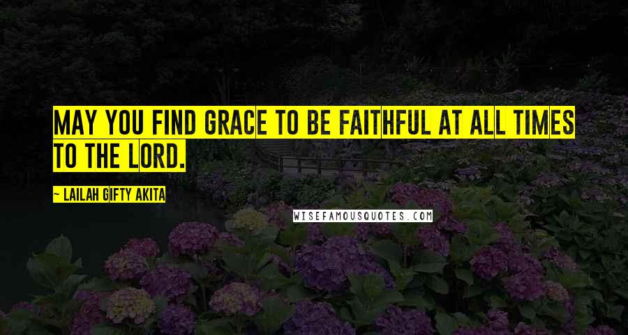 Lailah Gifty Akita Quotes: May you find grace to be faithful at all times to the Lord.