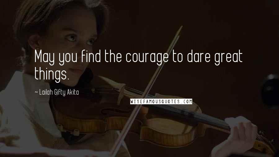 Lailah Gifty Akita Quotes: May you find the courage to dare great things.