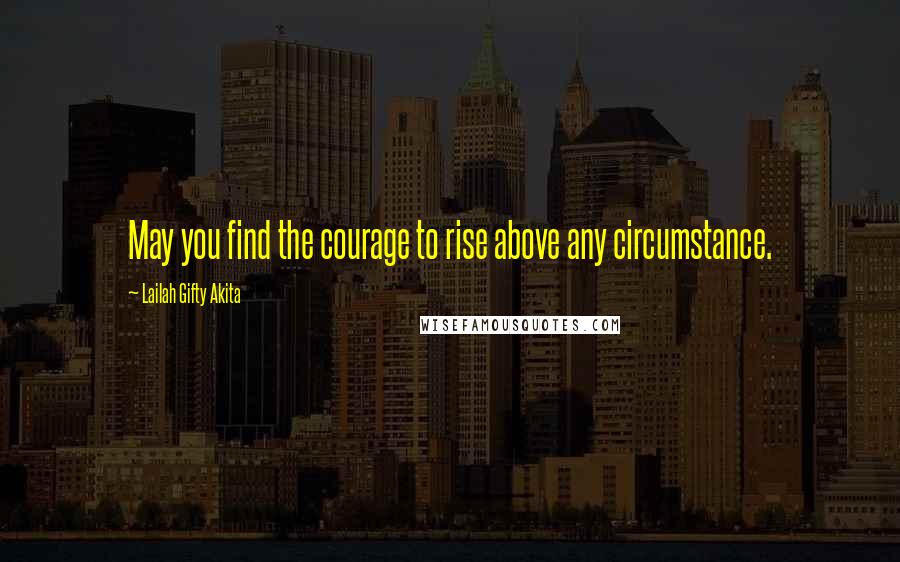 Lailah Gifty Akita Quotes: May you find the courage to rise above any circumstance.