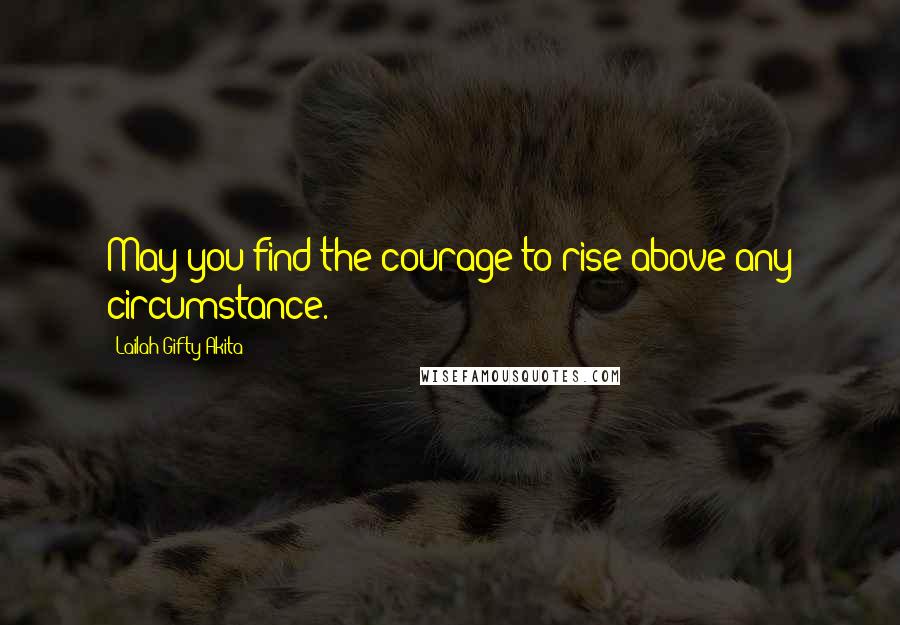 Lailah Gifty Akita Quotes: May you find the courage to rise above any circumstance.