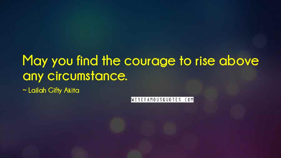 Lailah Gifty Akita Quotes: May you find the courage to rise above any circumstance.