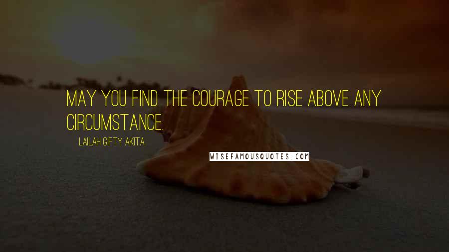 Lailah Gifty Akita Quotes: May you find the courage to rise above any circumstance.