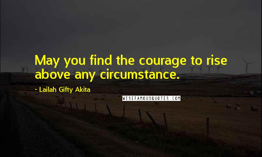 Lailah Gifty Akita Quotes: May you find the courage to rise above any circumstance.