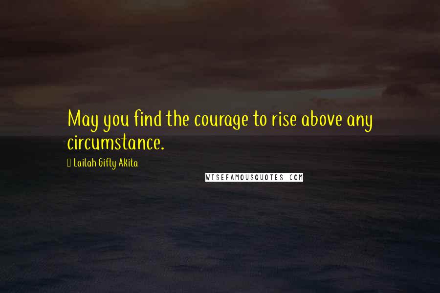 Lailah Gifty Akita Quotes: May you find the courage to rise above any circumstance.