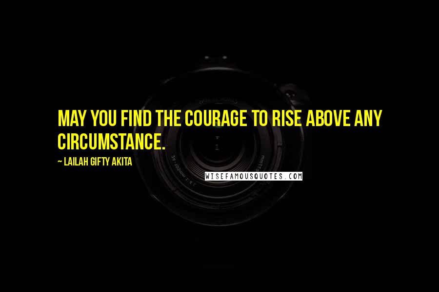 Lailah Gifty Akita Quotes: May you find the courage to rise above any circumstance.