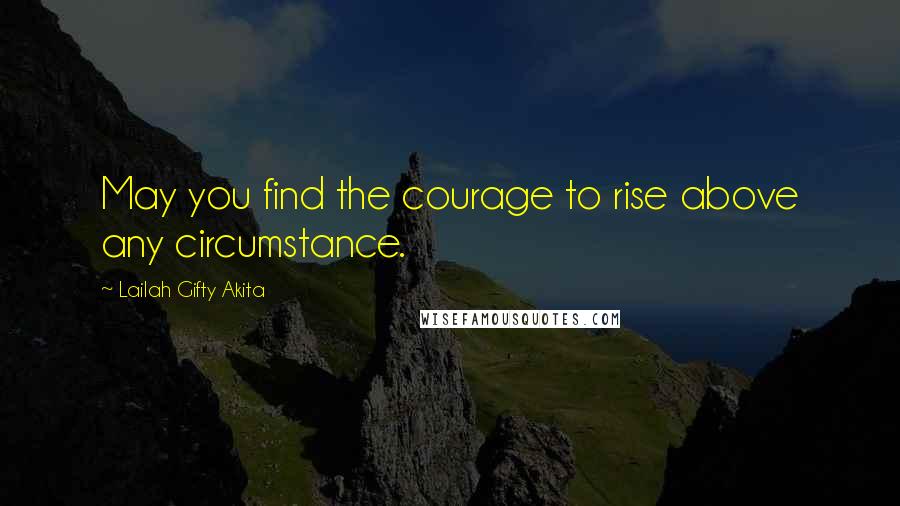 Lailah Gifty Akita Quotes: May you find the courage to rise above any circumstance.