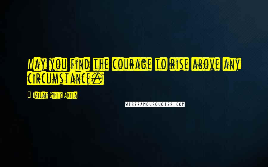 Lailah Gifty Akita Quotes: May you find the courage to rise above any circumstance.