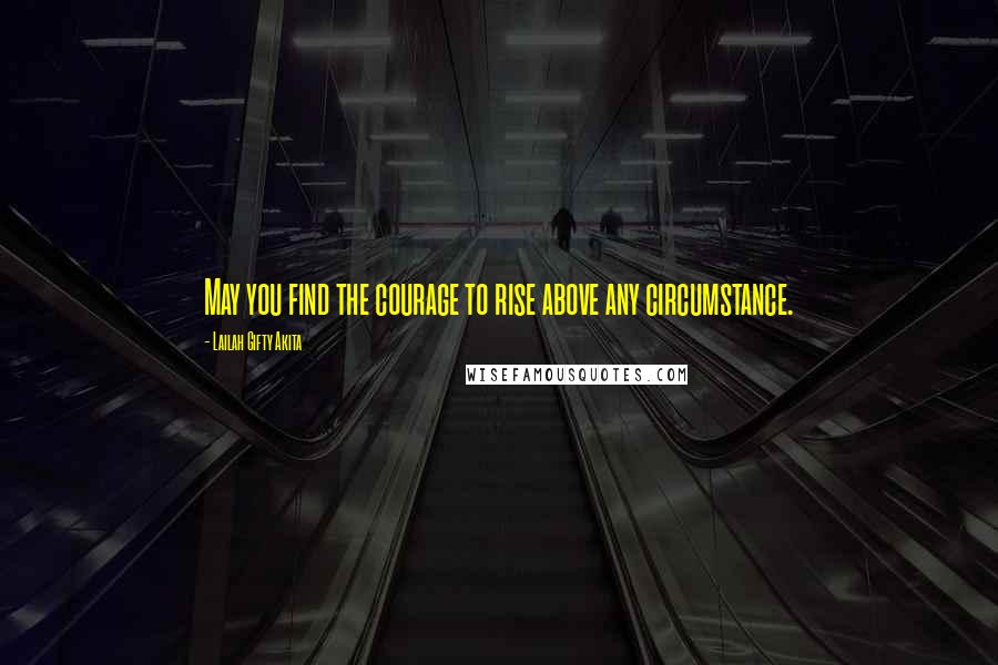 Lailah Gifty Akita Quotes: May you find the courage to rise above any circumstance.