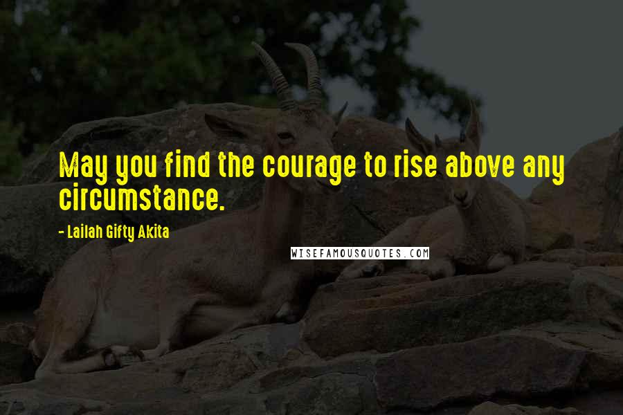Lailah Gifty Akita Quotes: May you find the courage to rise above any circumstance.