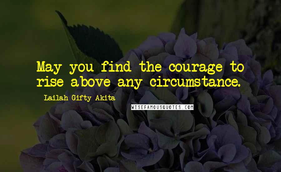 Lailah Gifty Akita Quotes: May you find the courage to rise above any circumstance.