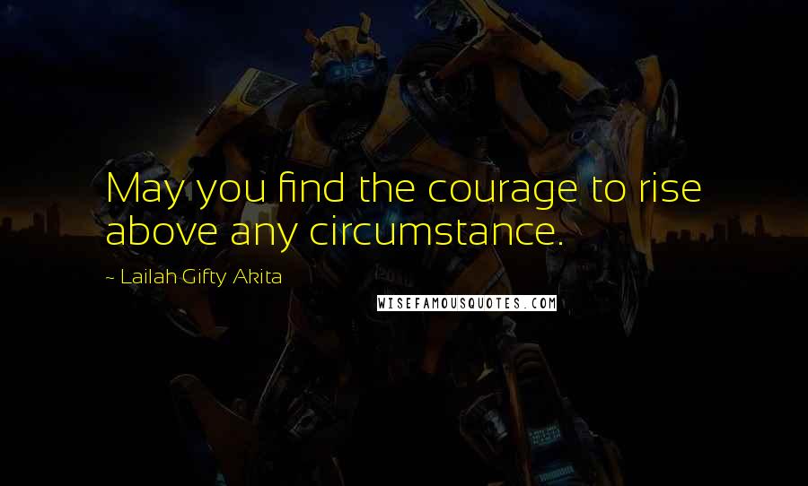 Lailah Gifty Akita Quotes: May you find the courage to rise above any circumstance.