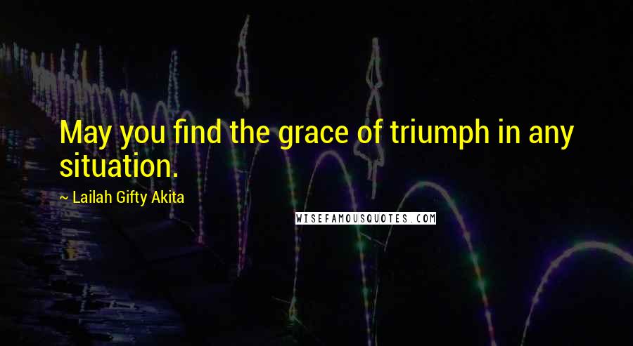 Lailah Gifty Akita Quotes: May you find the grace of triumph in any situation.