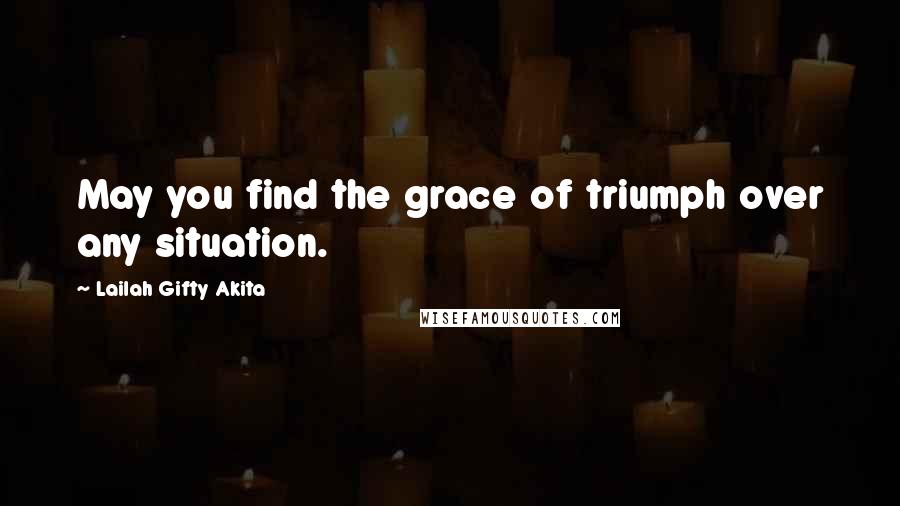 Lailah Gifty Akita Quotes: May you find the grace of triumph over any situation.
