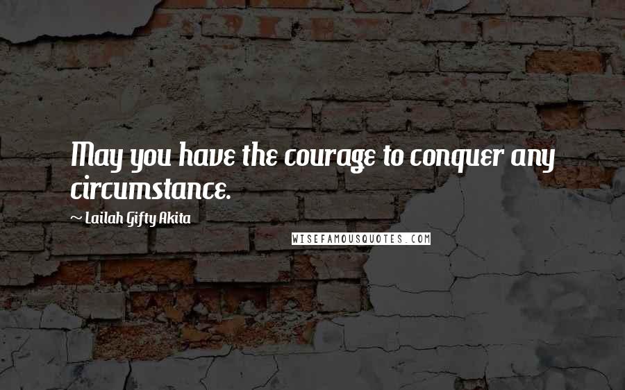 Lailah Gifty Akita Quotes: May you have the courage to conquer any circumstance.