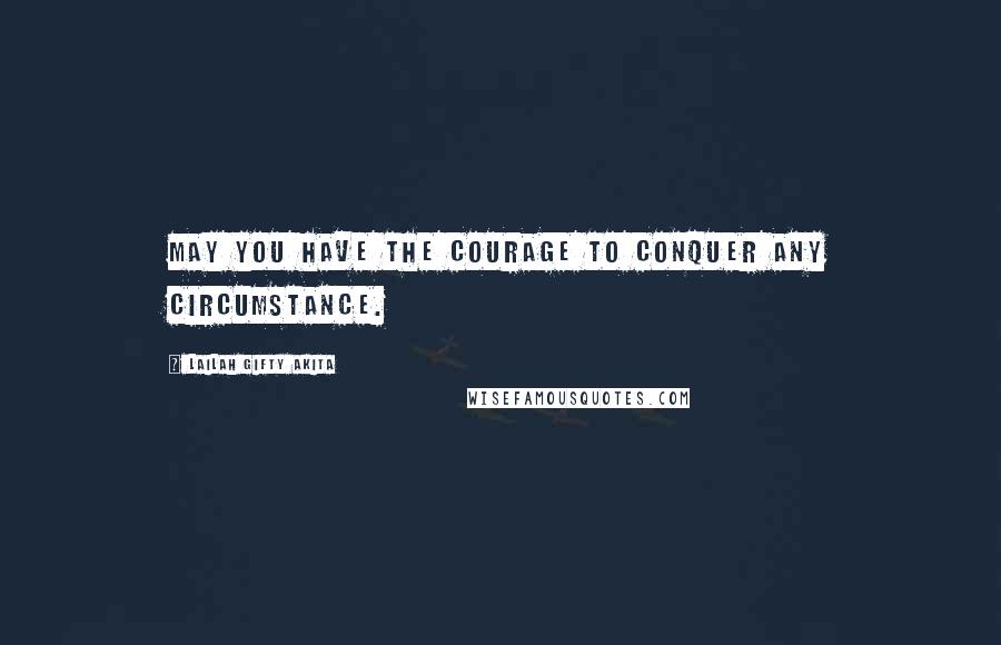 Lailah Gifty Akita Quotes: May you have the courage to conquer any circumstance.