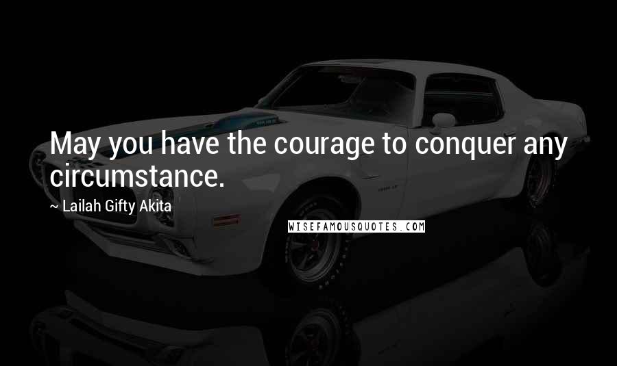Lailah Gifty Akita Quotes: May you have the courage to conquer any circumstance.