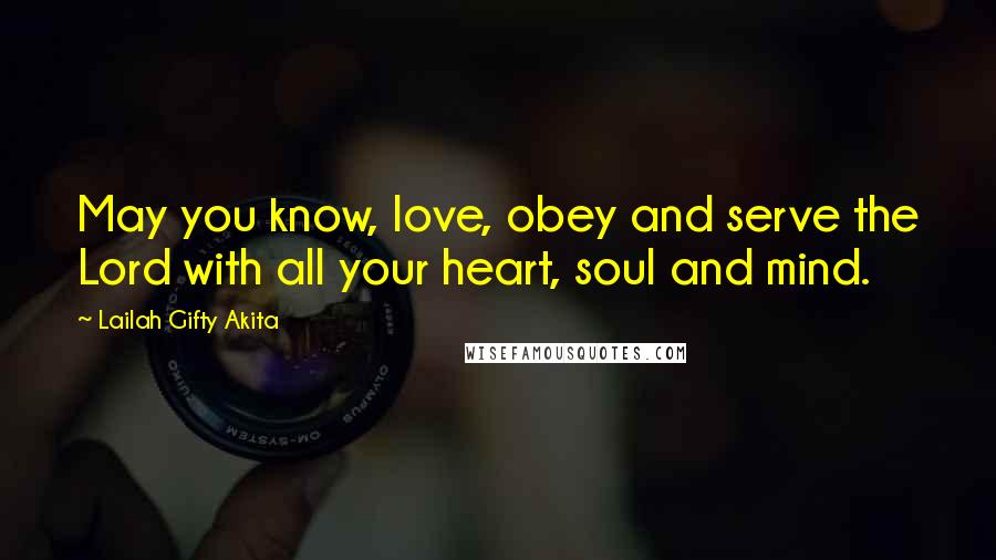 Lailah Gifty Akita Quotes: May you know, love, obey and serve the Lord with all your heart, soul and mind.