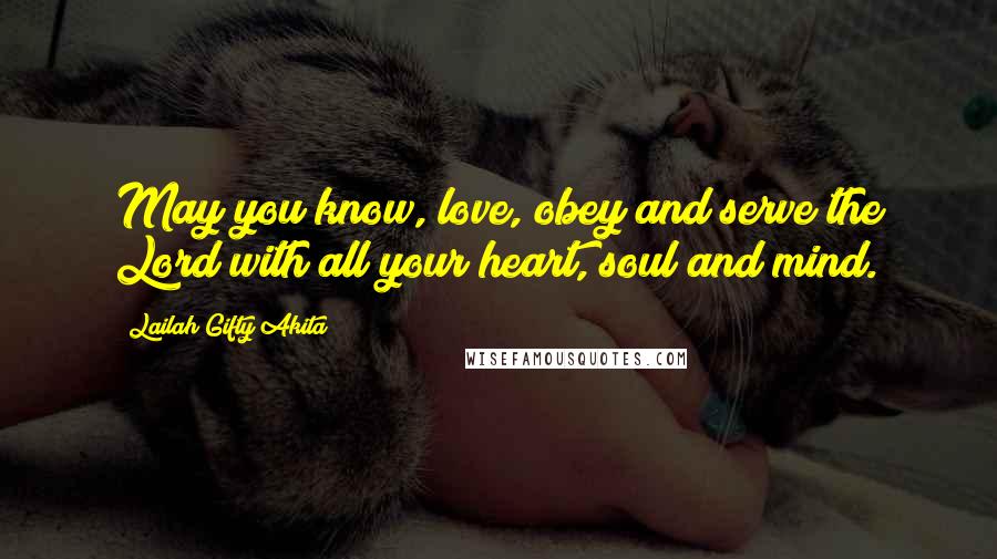 Lailah Gifty Akita Quotes: May you know, love, obey and serve the Lord with all your heart, soul and mind.