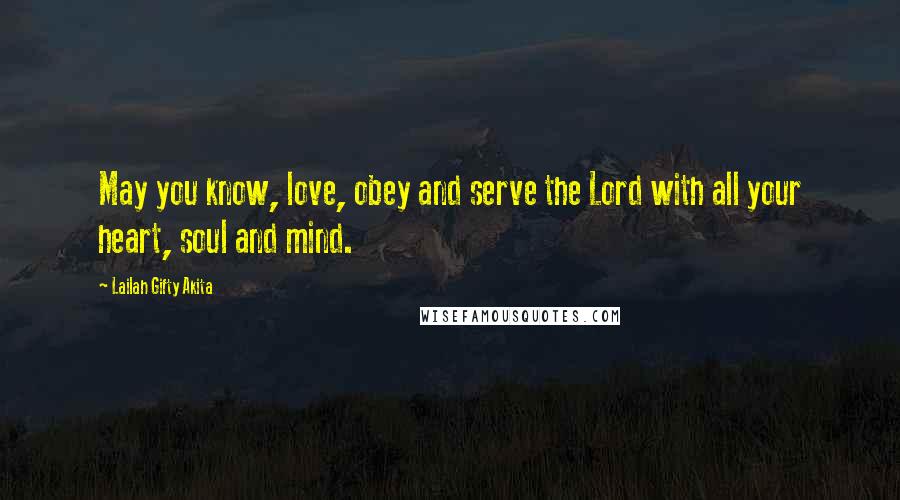 Lailah Gifty Akita Quotes: May you know, love, obey and serve the Lord with all your heart, soul and mind.