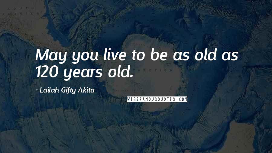 Lailah Gifty Akita Quotes: May you live to be as old as 120 years old.