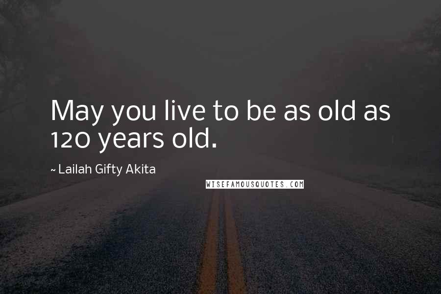 Lailah Gifty Akita Quotes: May you live to be as old as 120 years old.