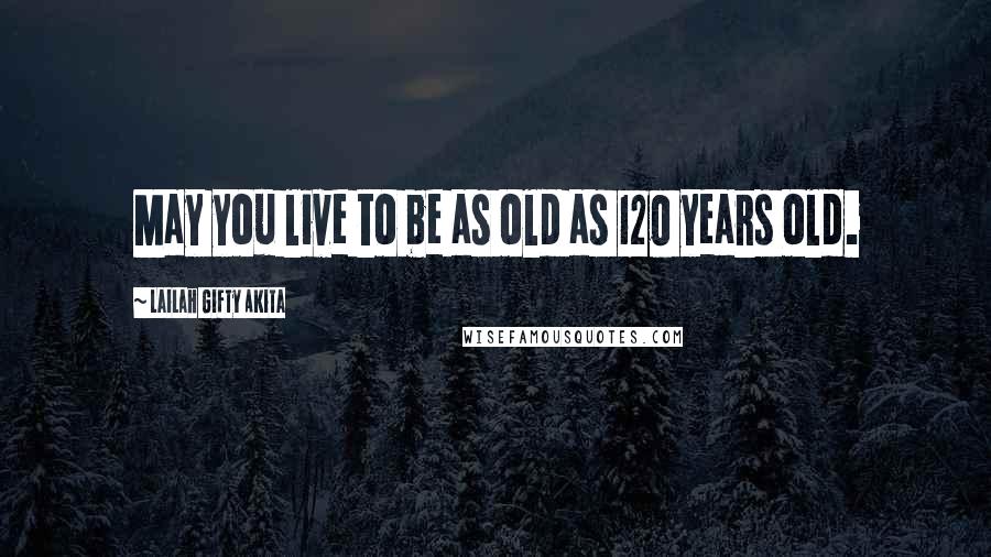 Lailah Gifty Akita Quotes: May you live to be as old as 120 years old.